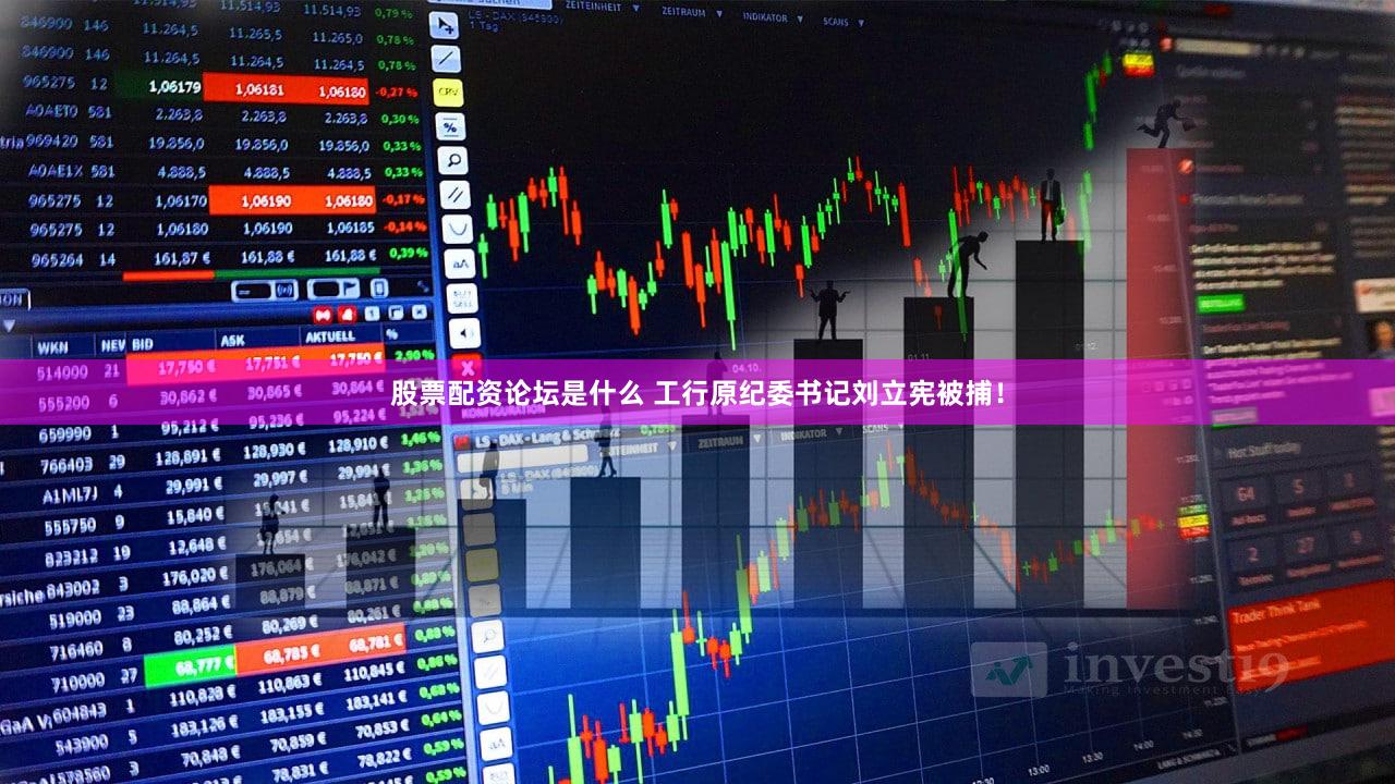 股票配资论坛是什么 工行原纪委书记刘立宪被捕！