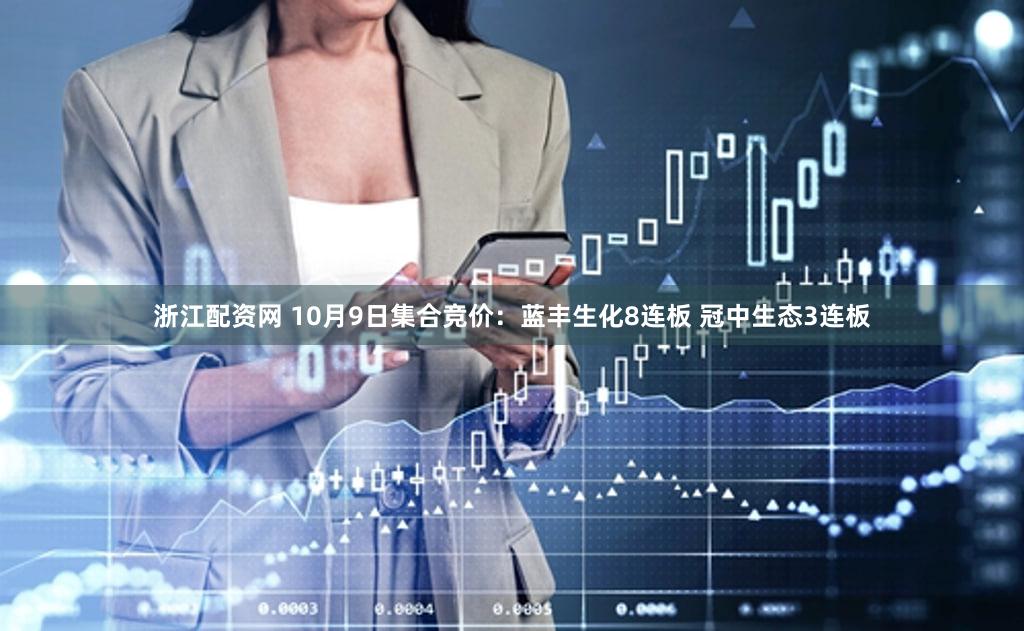 浙江配资网 10月9日集合竞价：蓝丰生化8连板 冠中生态3连板