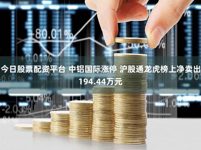 今日股票配资平台 中铝国际涨停 沪股通龙虎榜上净卖出194.44万元