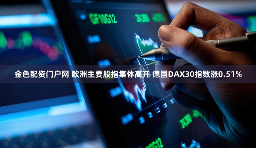 金色配资门户网 欧洲主要股指集体高开 德国DAX30指数涨0.51%