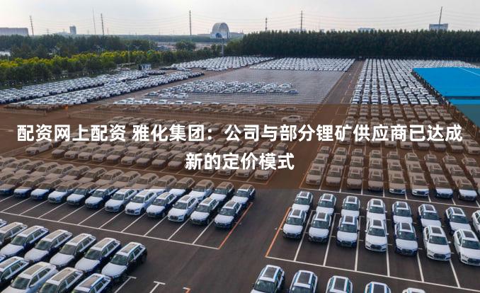 配资网上配资 雅化集团：公司与部分锂矿供应商已达成新的定价模式