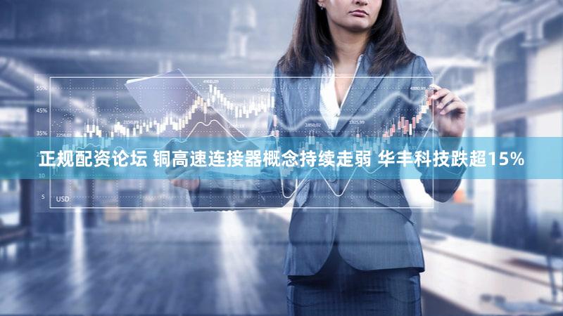 正规配资论坛 铜高速连接器概念持续走弱 华丰科技跌超15%