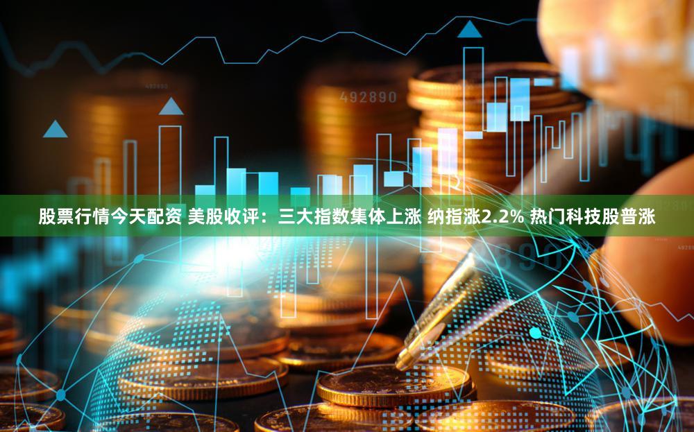 股票行情今天配资 美股收评：三大指数集体上涨 纳指涨2.2% 热门科技股普涨