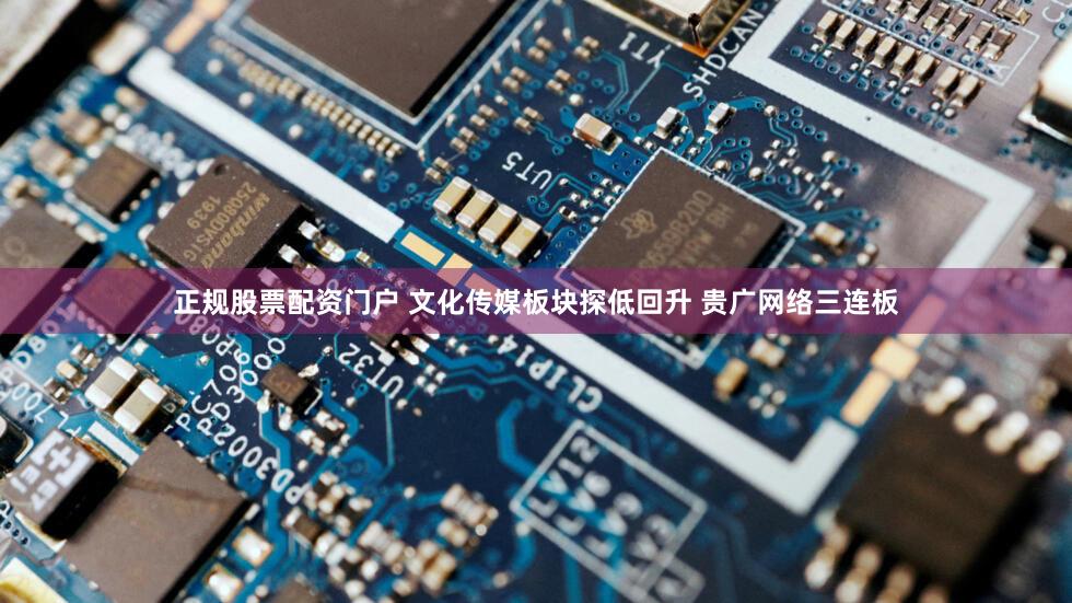 正规股票配资门户 文化传媒板块探低回升 贵广网络三连板