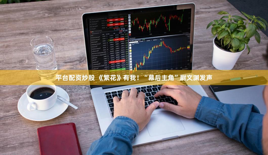 平台配资炒股 《繁花》有我！“幕后主角”尉文渊发声