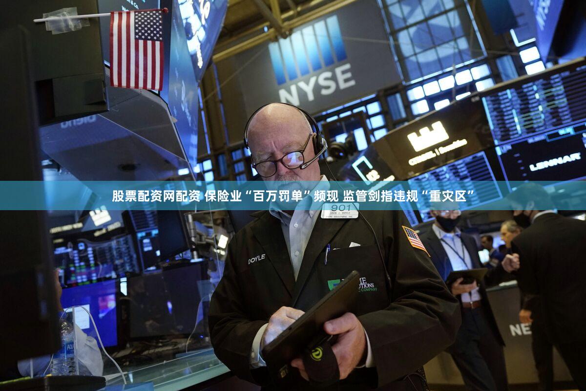 股票配资网配资 保险业“百万罚单”频现 监管剑指违规“重灾区”