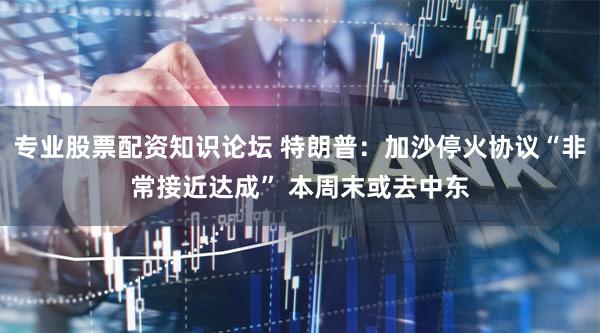 专业股票配资知识论坛 特朗普：加沙停火协议“非常接近达成” 本周末或去中东