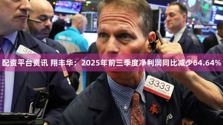 配资平台资讯 翔丰华：2025年前三季度净利润同比减少64.64%