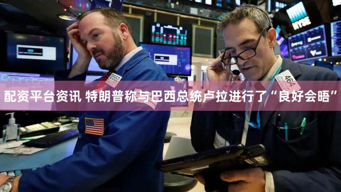 配资平台资讯 特朗普称与巴西总统卢拉进行了“良好会晤”