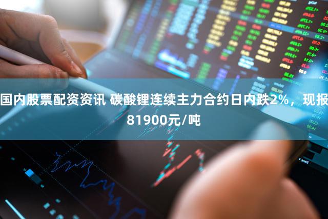 国内股票配资资讯 碳酸锂连续主力合约日内跌2%，现报81900元/吨