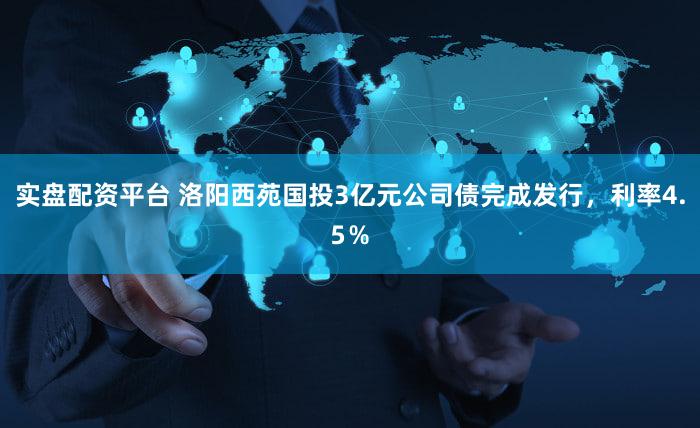 实盘配资平台 洛阳西苑国投3亿元公司债完成发行，利率4.5％