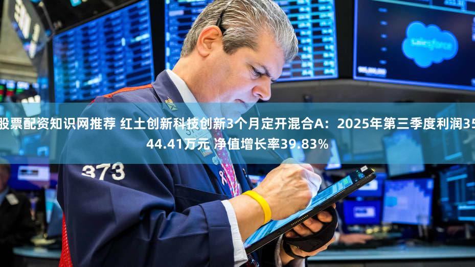 股票配资知识网推荐 红土创新科技创新3个月定开混合A：2025年第三季度利润3544.41万元 净值增长率39.83%