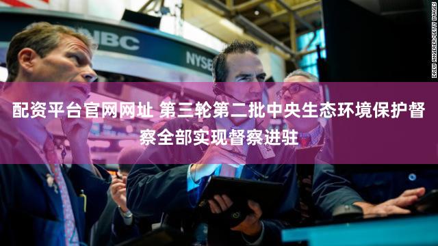 配资平台官网网址 第三轮第二批中央生态环境保护督察全部实现督察进驻