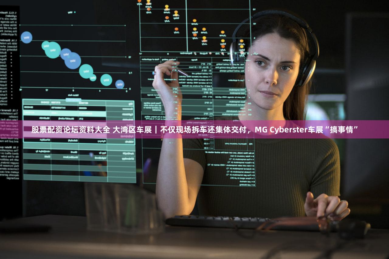 股票配资论坛资料大全 大湾区车展|不仅现场拆车还集体交付,MG Cyberster车展“搞事情”