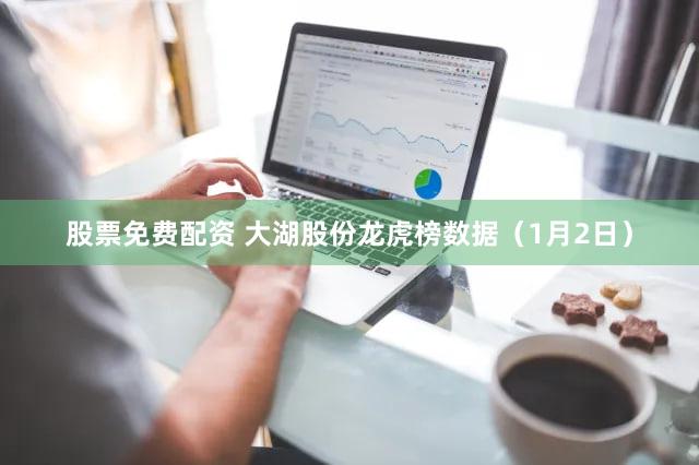 股票免费配资 大湖股份龙虎榜数据（1月2日）