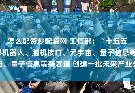 怎么配资炒配资网 工信部：“十五五”时期要开辟人形机器人、脑机接口、元宇宙、量子信息等新赛道 创建一批未来产业先导区