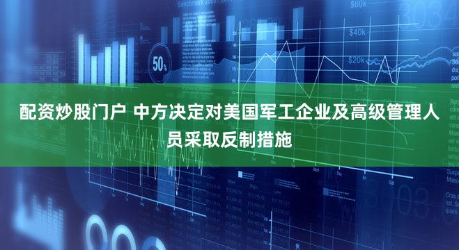 配资炒股门户 中方决定对美国军工企业及高级管理人员采取反制措施