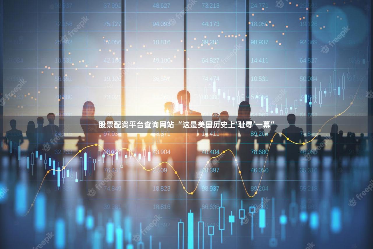 股票配资平台查询网站 “这是美国历史上‘耻辱’一幕”