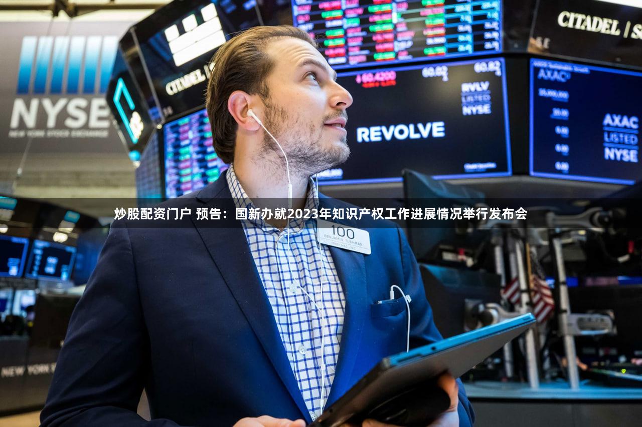 炒股配资门户 预告：国新办就2023年知识产权工作进展情况举行发布会