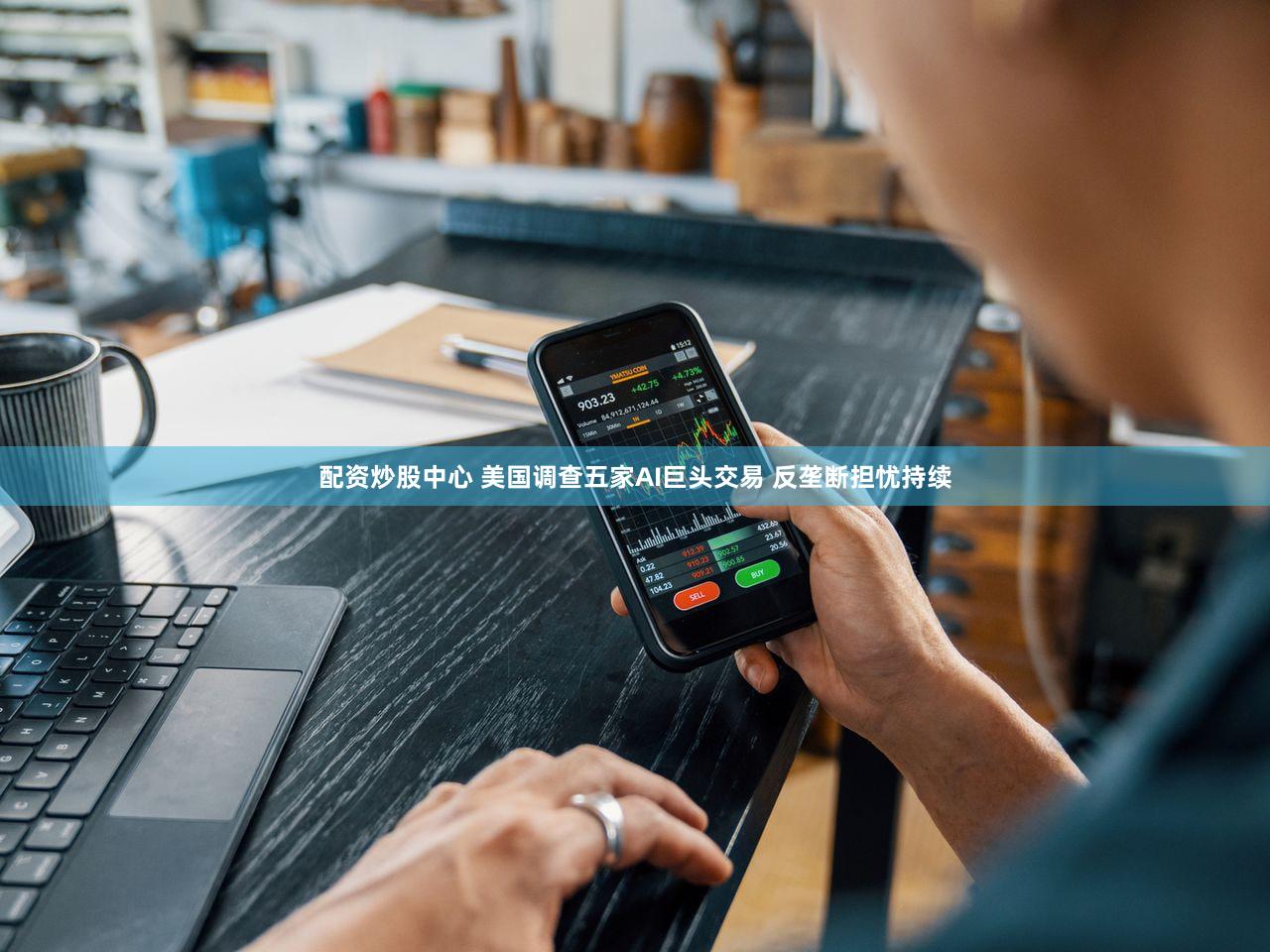 配资炒股中心 美国调查五家AI巨头交易 反垄断担忧持续