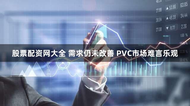 股票配资网大全 需求仍未改善 PVC市场难言乐观