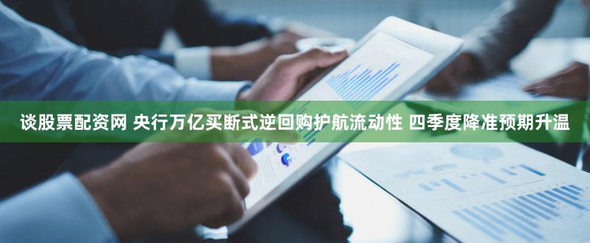 谈股票配资网 央行万亿买断式逆回购护航流动性 四季度降准预期升温
