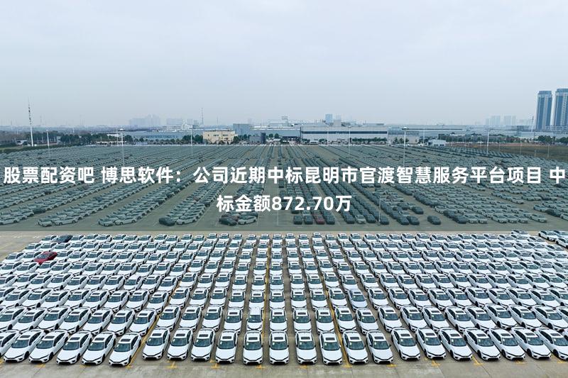 股票配资吧 博思软件：公司近期中标昆明市官渡智慧服务平台项目 中标金额872.70万
