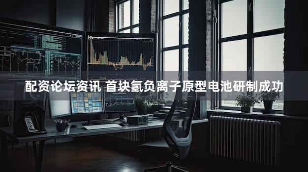配资论坛资讯 首块氢负离子原型电池研制成功