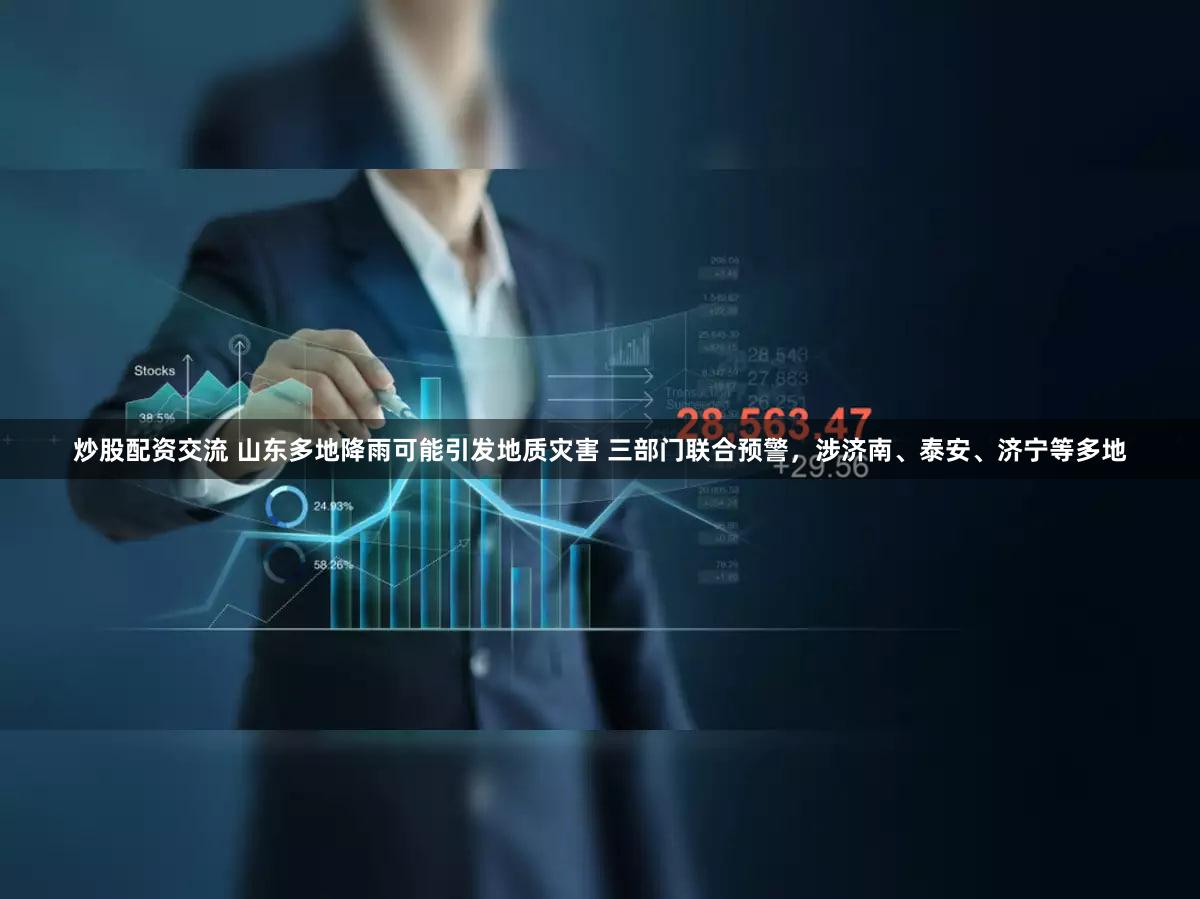 炒股配资交流 山东多地降雨可能引发地质灾害 三部门联合预警，涉济南、泰安、济宁等多地