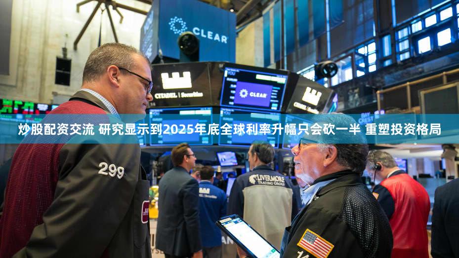 炒股配资交流 研究显示到2025年底全球利率升幅只会砍一半 重塑投资格局