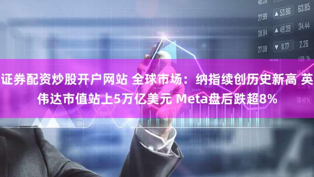 证券配资炒股开户网站 全球市场:纳指续创历史新高 英伟达市值站上5万亿美元 Meta盘后跌超8%