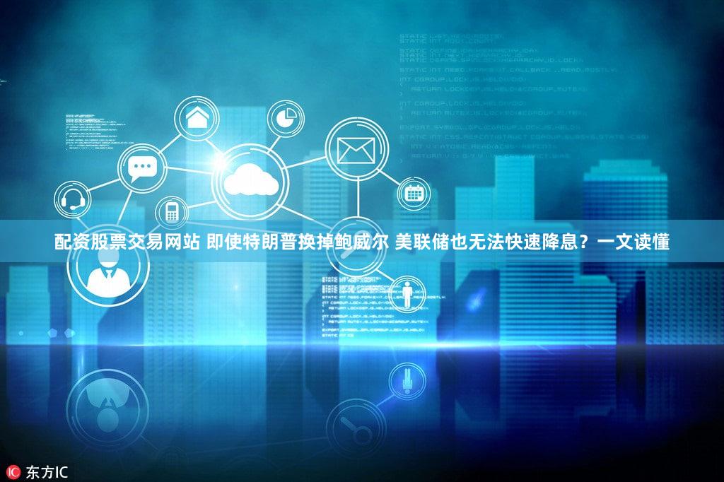 配资股票交易网站 即使特朗普换掉鲍威尔 美联储也无法快速降息?一文读懂