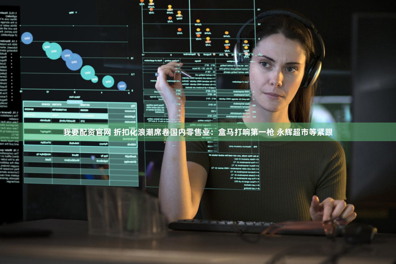 我要配资官网 折扣化浪潮席卷国内零售业:盒马打响第一枪 永辉超市等紧跟