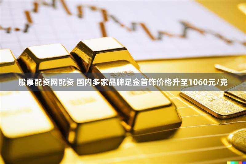 股票配资网配资 国内多家品牌足金首饰价格升至1060元/克