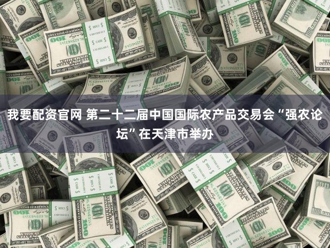 我要配资官网 第二十二届中国国际农产品交易会“强农论坛”在天津市举办