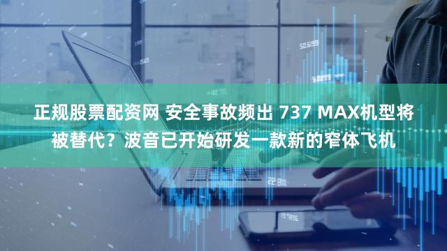 正规股票配资网 安全事故频出 737 MAX机型将被替代？波音已开始研发一款新的窄体飞机