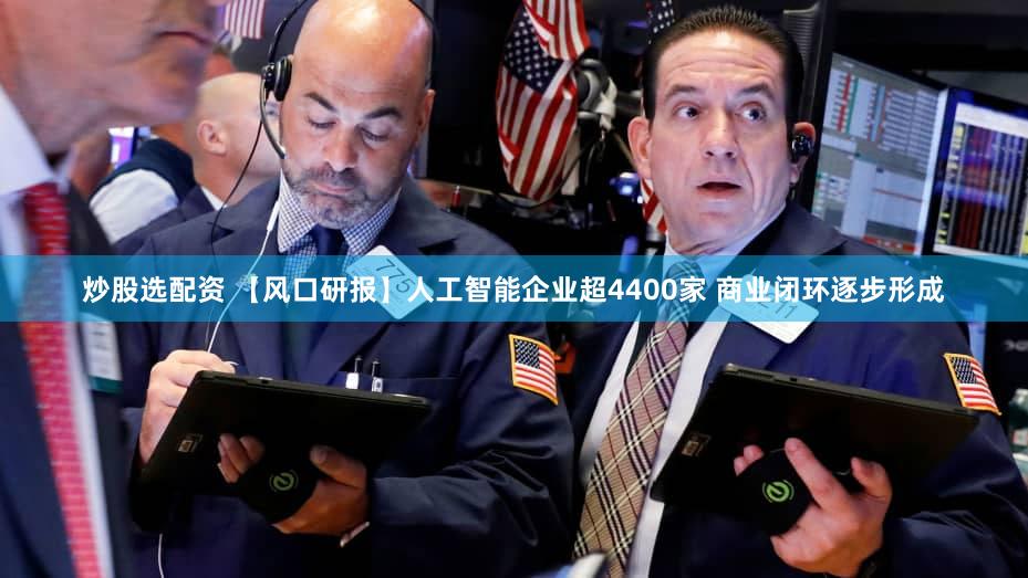炒股选配资 【风口研报】人工智能企业超4400家 商业闭环逐步形成
