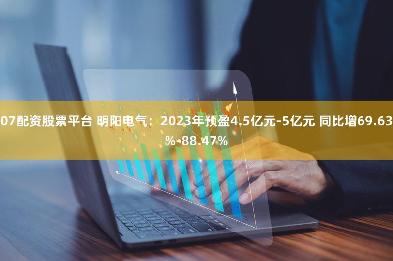 07配资股票平台 明阳电气：2023年预盈4.5亿元-5亿元 同比增69.63%-88.47%