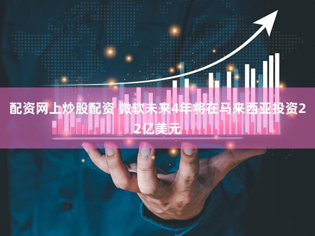 配资网上炒股配资 微软未来4年将在马来西亚投资22亿美元