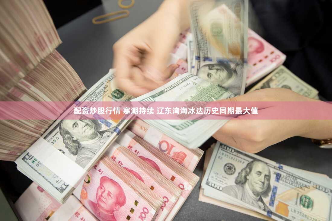 配资炒股行情 寒潮持续 辽东湾海冰达历史同期最大值