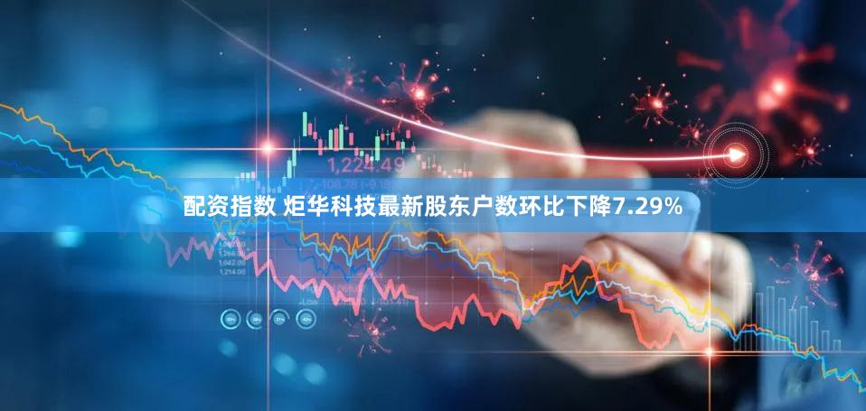 配资指数 炬华科技最新股东户数环比下降7.29%