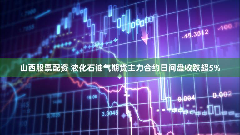 山西股票配资 液化石油气期货主力合约日间盘收跌超5%