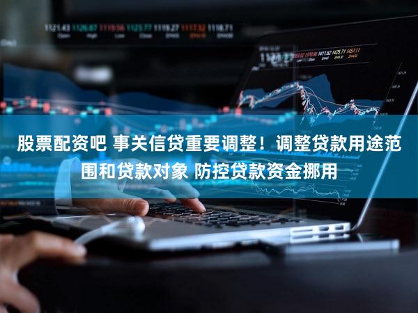 股票配资吧 事关信贷重要调整！调整贷款用途范围和贷款对象 防控贷款资金挪用