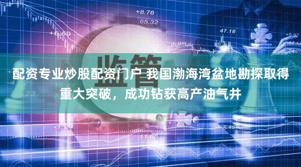 配资专业炒股配资门户 我国渤海湾盆地勘探取得重大突破，成功钻获高产油气井