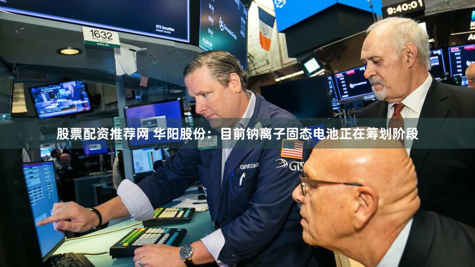 股票配资推荐网 华阳股份：目前钠离子固态电池正在筹划阶段