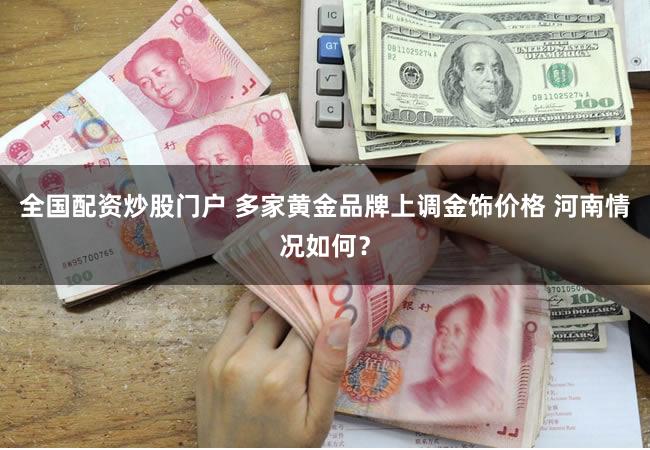 全国配资炒股门户 多家黄金品牌上调金饰价格 河南情况如何？