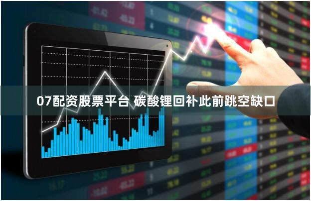 07配资股票平台 碳酸锂回补此前跳空缺口
