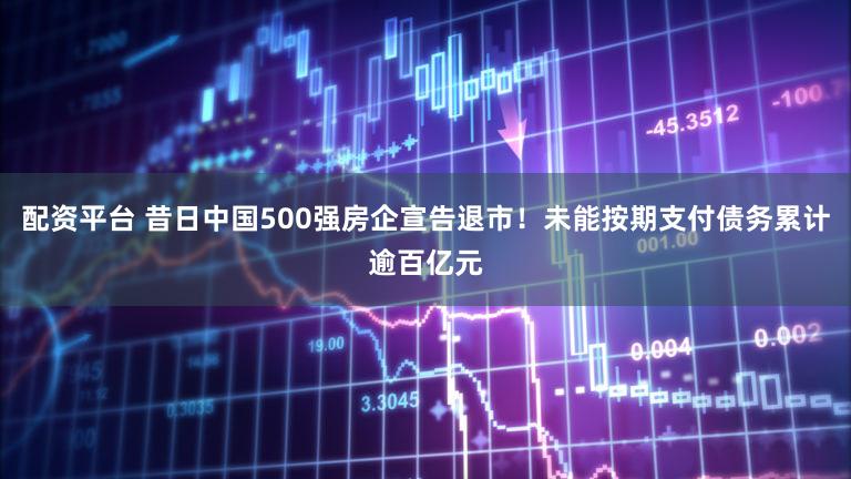 配资平台 昔日中国500强房企宣告退市!未能按期支付债务累计逾百亿元