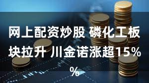 网上配资炒股 磷化工板块拉升 川金诺涨超15%