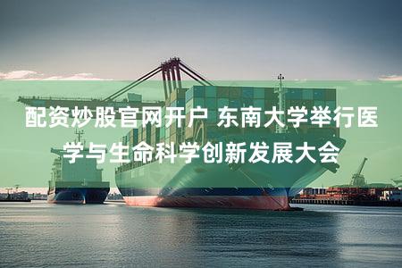 配资炒股官网开户 东南大学举行医学与生命科学创新发展大会